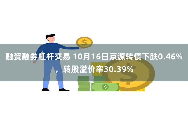 融资融券杠杆交易 10月16日京源转债下跌0.46%，转股溢价率30.39%