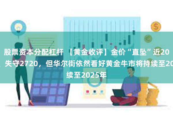 股票资本分配杠杆 【黄金收评】金价“直坠”近20美元、失守2720，但华尔街依然看好黄金牛市将持续至2025年