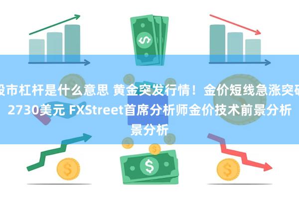 股市杠杆是什么意思 黄金突发行情！金价短线急涨突破2730美元 FXStreet首席分析师金价技术前景分析