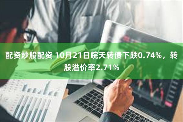 配资炒股配资 10月21日皖天转债下跌0.74%，转股溢价率2.71%