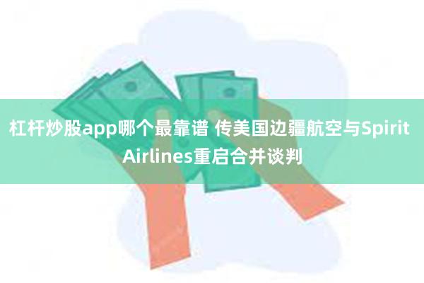 杠杆炒股app哪个最靠谱 传美国边疆航空与Spirit Airlines重启合并谈判