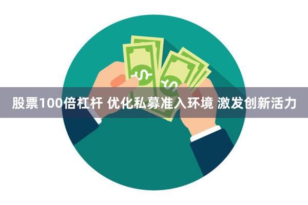 股票100倍杠杆 优化私募准入环境 激发创新活力