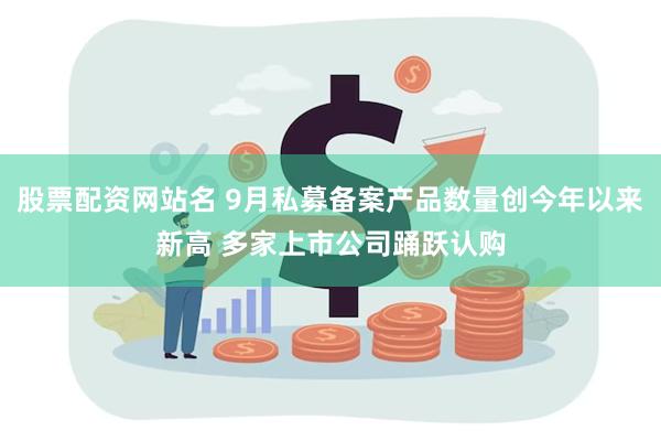 股票配资网站名 9月私募备案产品数量创今年以来新高 多家上市公司踊跃认购