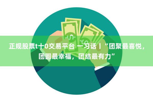 正规股票t十0交易平台 一习话丨“团聚最喜悦，团圆最幸福，团结最有力”