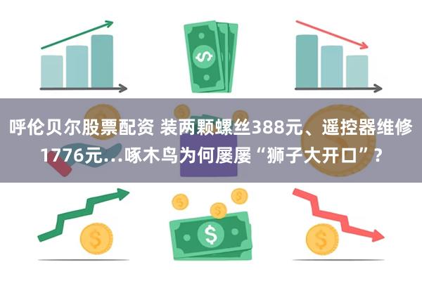 呼伦贝尔股票配资 装两颗螺丝388元、遥控器维修1776元…啄木鸟为何屡屡“狮子大开口”？