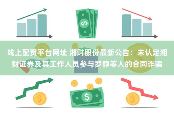 线上配资平台网址 湘财股份最新公告：未认定湘财证券及其工作人员参与罗静等人的合同诈骗