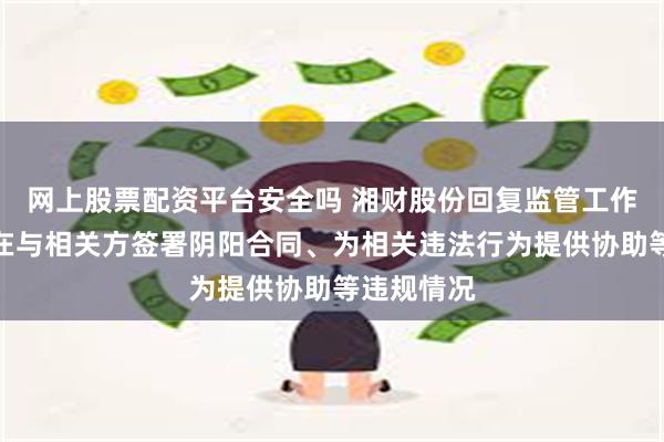 网上股票配资平台安全吗 湘财股份回复监管工作函：不存在与相关方签署阴阳合同、为相关违法行为提供协助等违规情况