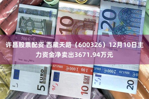 许昌股票配资 西藏天路（600326）12月10日主力资金净卖出3671.94万元