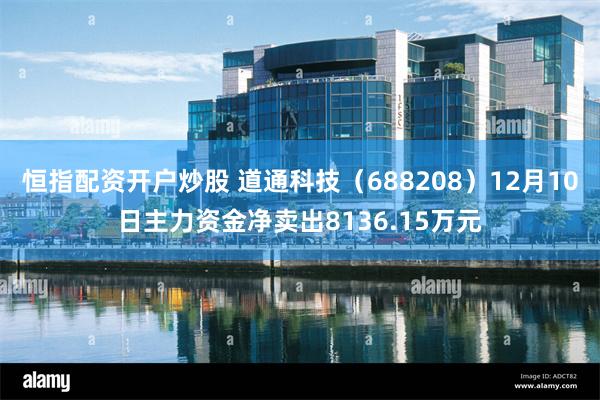 恒指配资开户炒股 道通科技（688208）12月10日主力资金净卖出8136.15万元