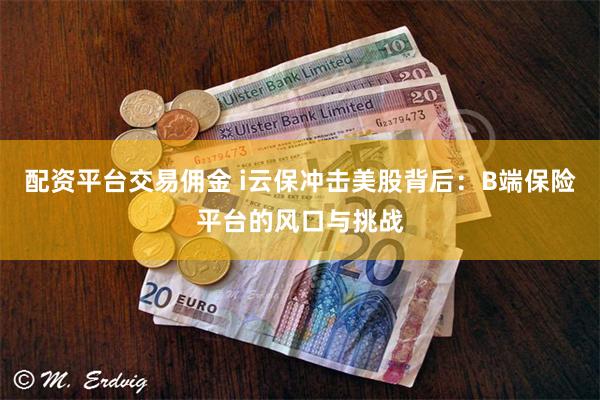 配资平台交易佣金 i云保冲击美股背后：B端保险平台的风口与挑战