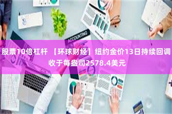 股票10倍杠杆 【环球财经】纽约金价13日持续回调 收于每盎司2578.4美元