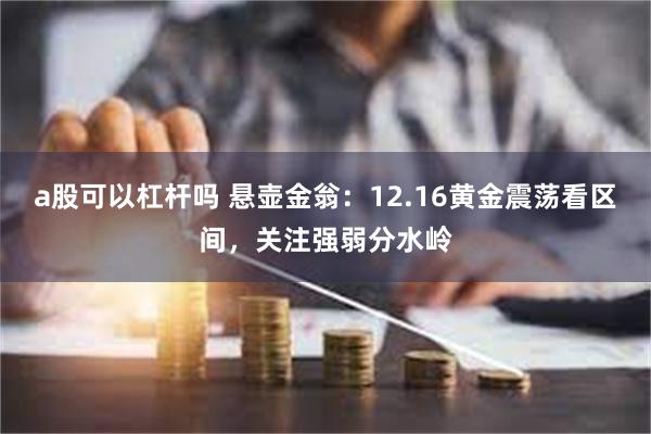 a股可以杠杆吗 悬壶金翁：12.16黄金震荡看区间，关注强弱分水岭