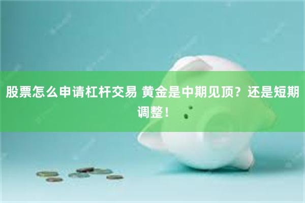 股票怎么申请杠杆交易 黄金是中期见顶？还是短期调整！