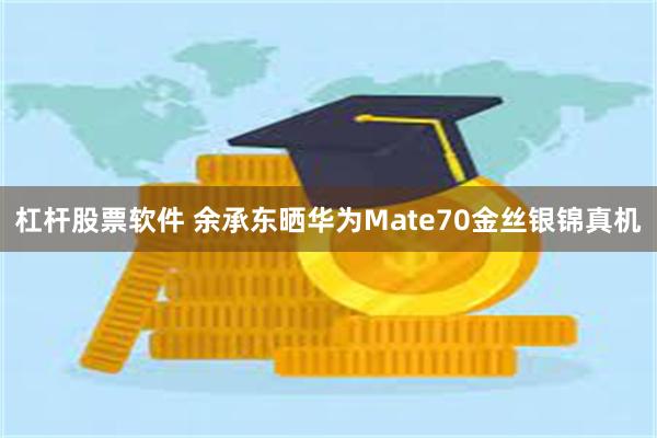 杠杆股票软件 余承东晒华为Mate70金丝银锦真机