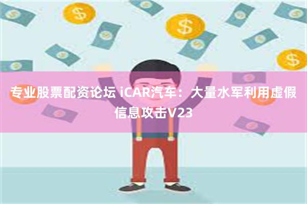 专业股票配资论坛 iCAR汽车：大量水军利用虚假信息攻击V23