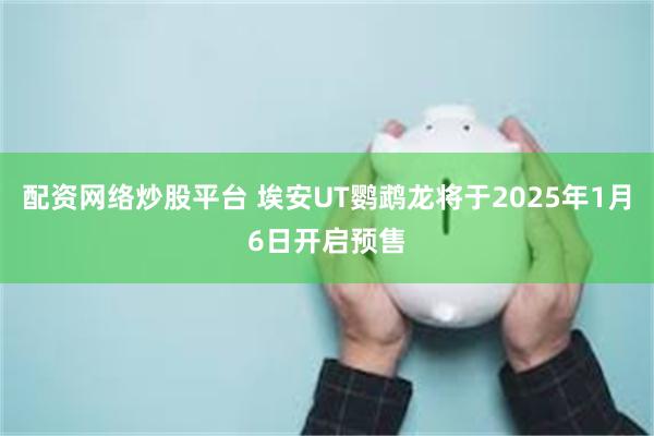 配资网络炒股平台 埃安UT鹦鹉龙将于2025年1月6日开启预售