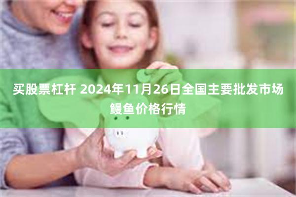 买股票杠杆 2024年11月26日全国主要批发市场鳗鱼价格行情