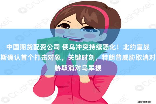 中国期货配资公司 俄乌冲突持续恶化！北约宣战，俄罗斯确认首个打击对象，关键时刻，特朗普威胁取消对乌军援