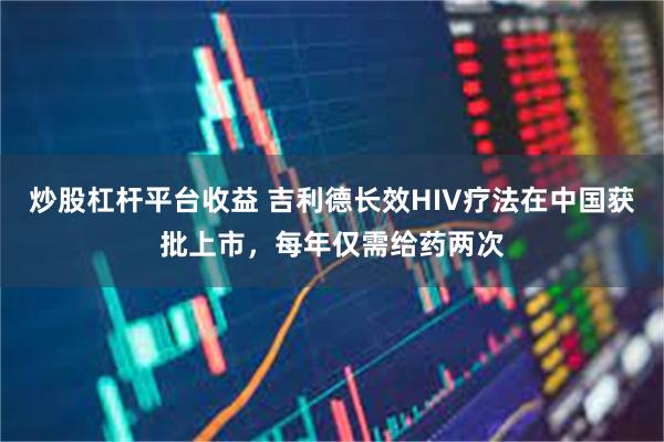 炒股杠杆平台收益 吉利德长效HIV疗法在中国获批上市，每年仅需给药两次