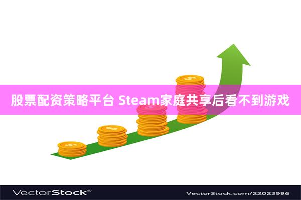 股票配资策略平台 Steam家庭共享后看不到游戏