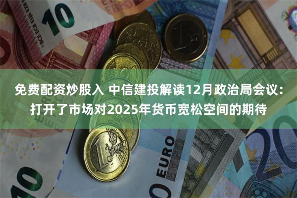 免费配资炒股入 中信建投解读12月政治局会议：打开了市场对2025年货币宽松空间的期待