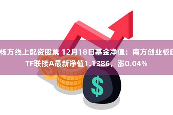 杨方线上配资股票 12月18日基金净值：南方创业板ETF联接A最新净值1.1386，涨0.04%