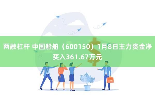 两融杠杆 中国船舶（600150）1月8日主力资金净买入361.67万元