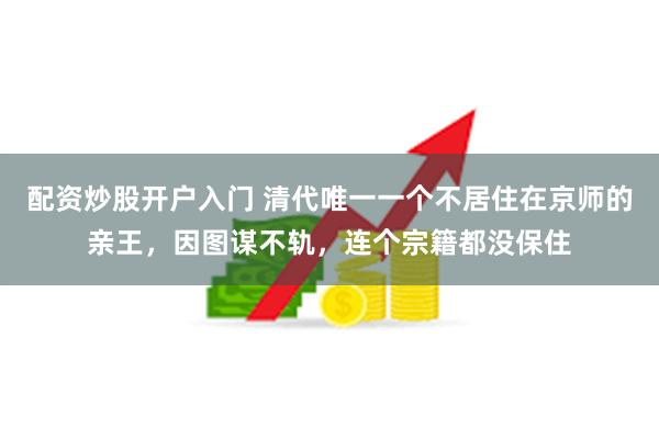 配资炒股开户入门 清代唯一一个不居住在京师的亲王，因图谋不轨，连个宗籍都没保住