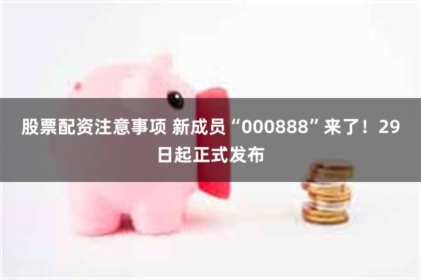 股票配资注意事项 新成员“000888”来了！29日起正式发布