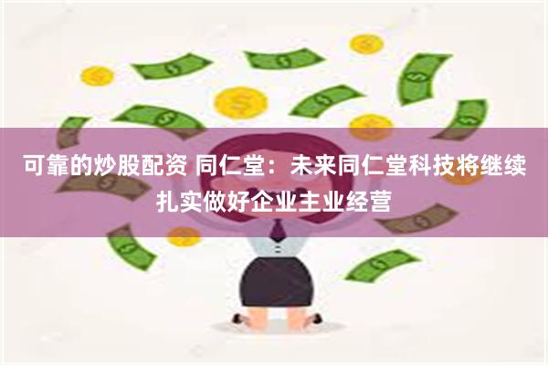 可靠的炒股配资 同仁堂：未来同仁堂科技将继续扎实做好企业主业经营