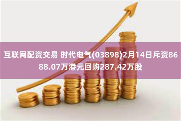 互联网配资交易 时代电气(03898)2月14日斥资8688.07万港元回购287.42万股