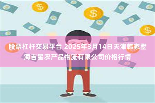 股票杠杆交易平台 2025年3月14日天津韩家墅海吉星农产品物流有限公司价格行情