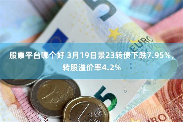 股票平台哪个好 3月19日景23转债下跌7.95%，转股溢价率4.2%