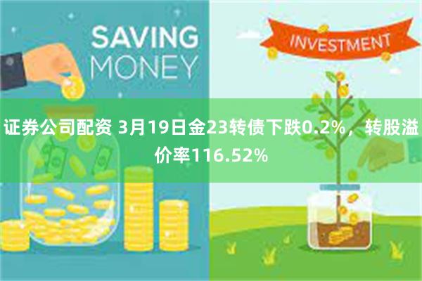 证券公司配资 3月19日金23转债下跌0.2%，转股溢价率116.52%