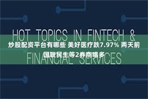 炒股配资平台有哪些 美好医疗跌7.97% 两天前国联民生等2券商唱多