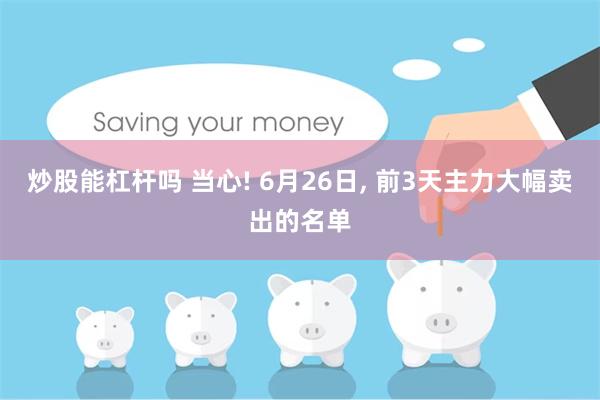 炒股能杠杆吗 当心! 6月26日, 前3天主力大幅卖出的名单