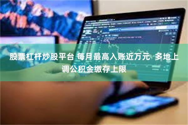 股票杠杆炒股平台 每月最高入账近万元  多地上调公积金缴存上限